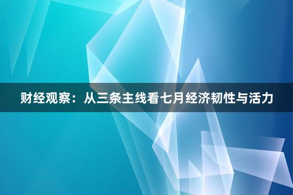 财经观察：从三条主线看七月经济韧性与活力