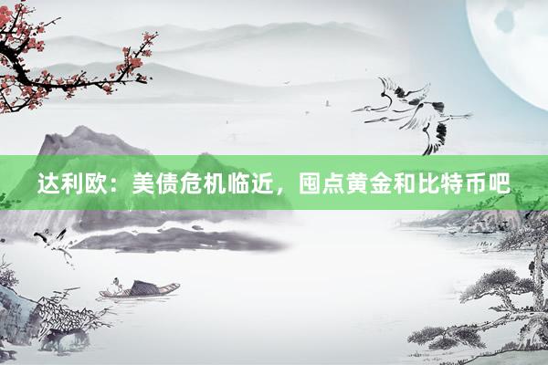 达利欧：美债危机临近，囤点黄金和比特币吧