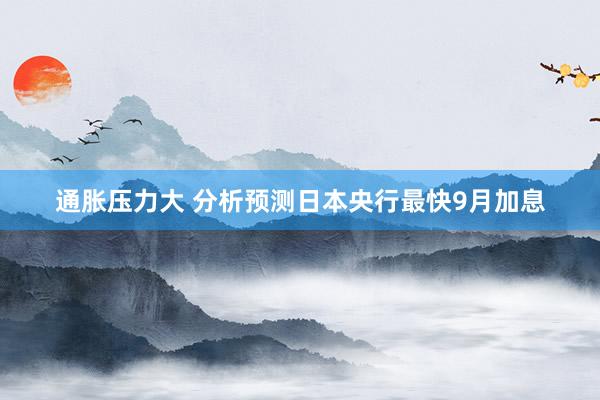 通胀压力大 分析预测日本央行最快9月加息