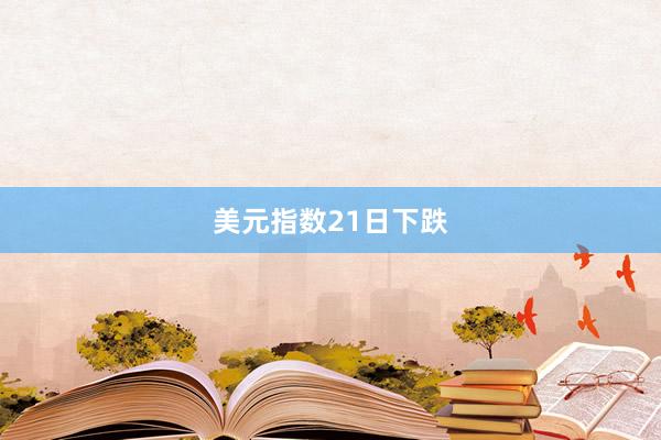 美元指数21日下跌