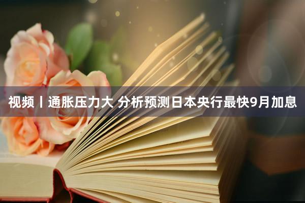 视频丨通胀压力大 分析预测日本央行最快9月加息