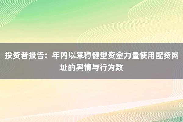 投资者报告：年内以来稳健型资金力量使用配资网址的舆情与行为数