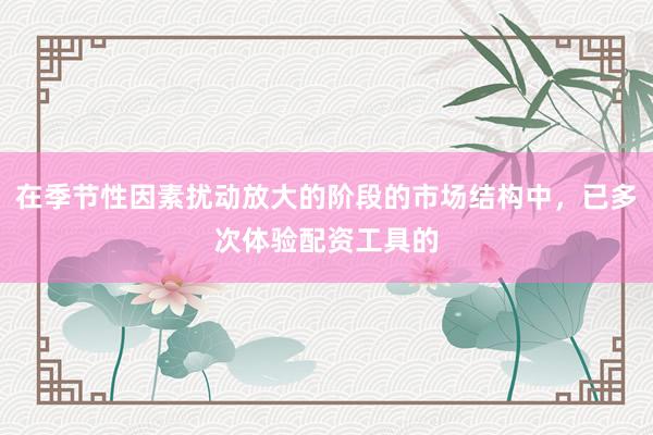 在季节性因素扰动放大的阶段的市场结构中，已多次体验配资工具的