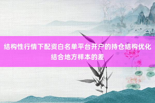 结构性行情下配资白名单平台开户的持仓结构优化结合地方样本的差