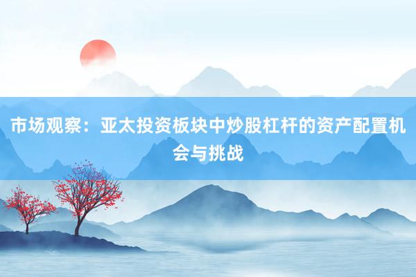 市场观察:亚太投资板块中炒股杠杆的资产配置机会与挑战