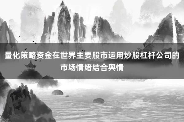 量化策略资金在世界主要股市运用炒股杠杆公司的市场情绪结合舆情