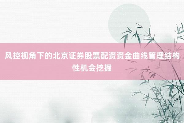 风控视角下的北京证券股票配资资金曲线管理结构性机会挖掘