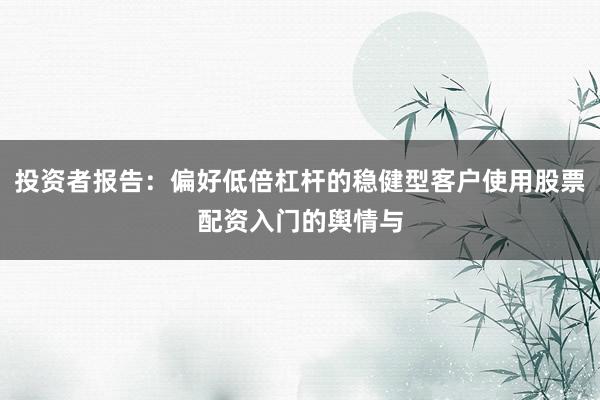 投资者报告：偏好低倍杠杆的稳健型客户使用股票配资入门的舆情与