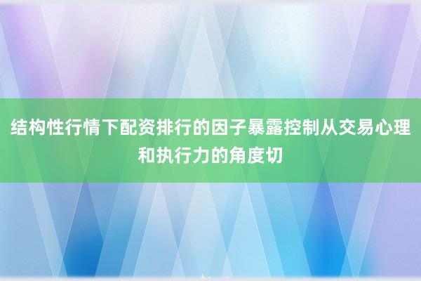 结构性行情下配资排行的因子暴露控制从交易心理和执行力的角度切