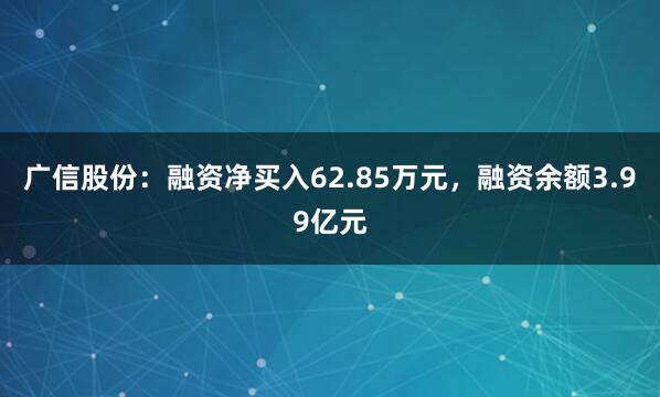广信股份：融资净买入62.85万元，融资余额3.99亿元