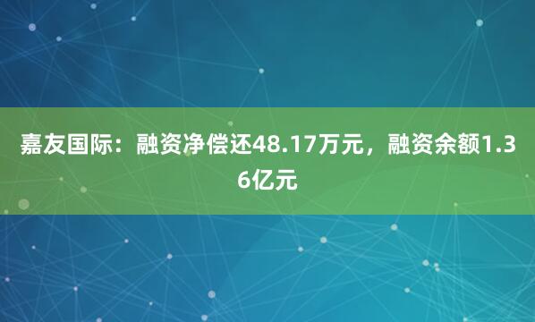 嘉友国际：融资净偿还48.17万元，融资余额1.36亿元