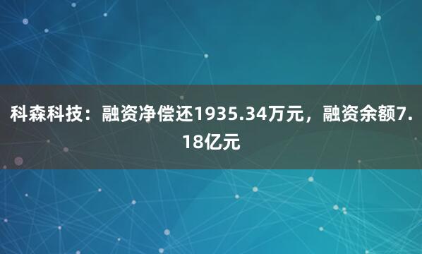 科森科技：融资净偿还1935.34万元，融资余额7.18亿元