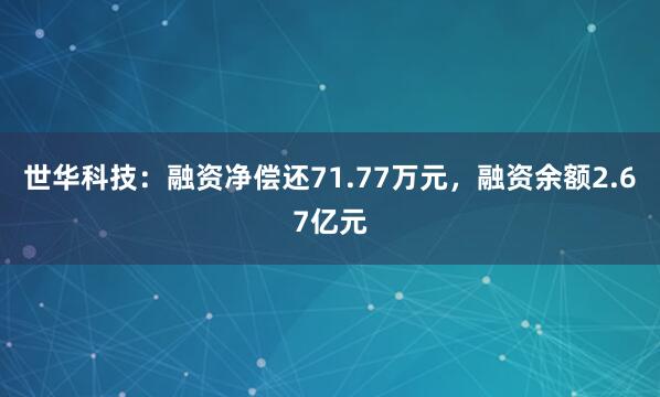 世华科技：融资净偿还71.77万元，融资余额2.67亿元