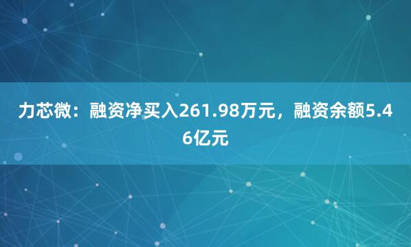力芯微：融资净买入261.98万元，融资余额5.46亿元
