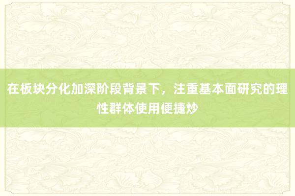 在板块分化加深阶段背景下，注重基本面研究的理性群体使用便捷炒