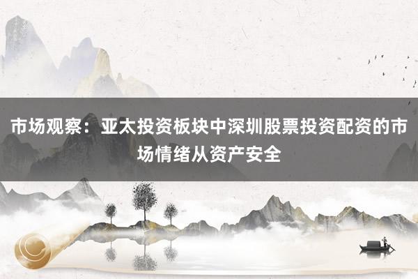 市场观察：亚太投资板块中深圳股票投资配资的市场情绪从资产安全