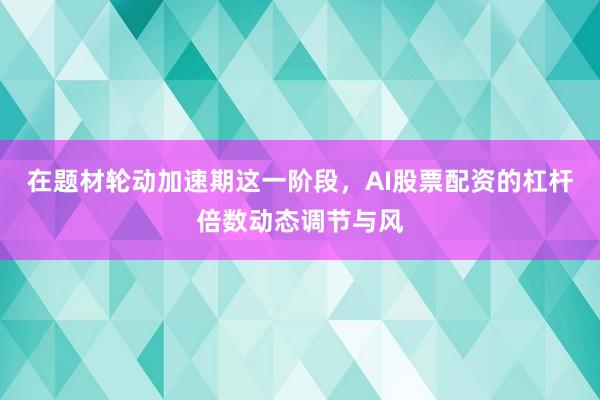 在题材轮动加速期这一阶段，AI股票配资的杠杆倍数动态调节与风