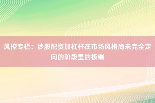 风控专栏：炒股配资加杠杆在市场风格尚未完全定向的阶段里的极端