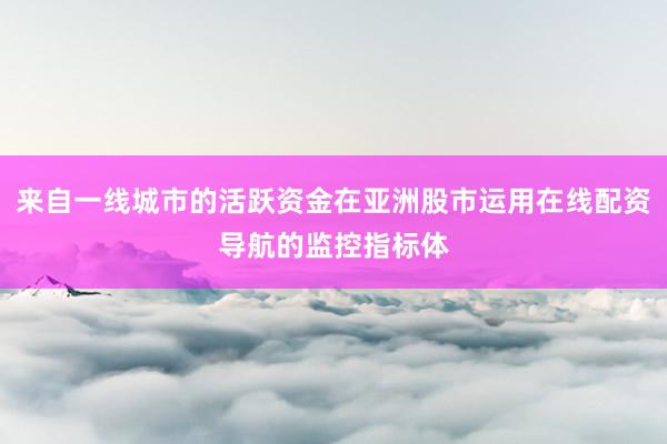来自一线城市的活跃资金在亚洲股市运用在线配资导航的监控指标体