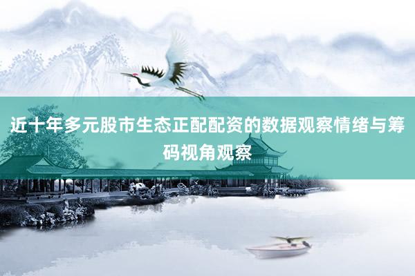 近十年多元股市生态正配配资的数据观察情绪与筹码视角观察