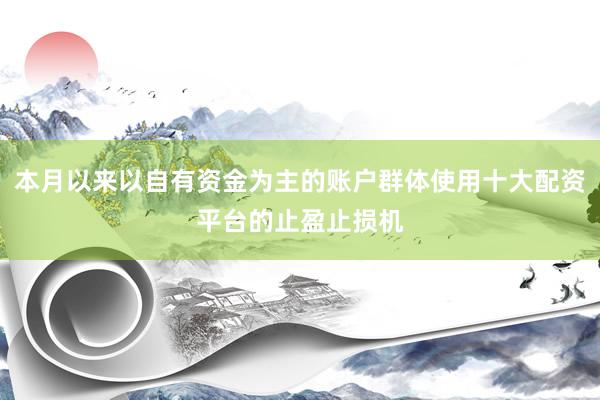 本月以来以自有资金为主的账户群体使用十大配资平台的止盈止损机