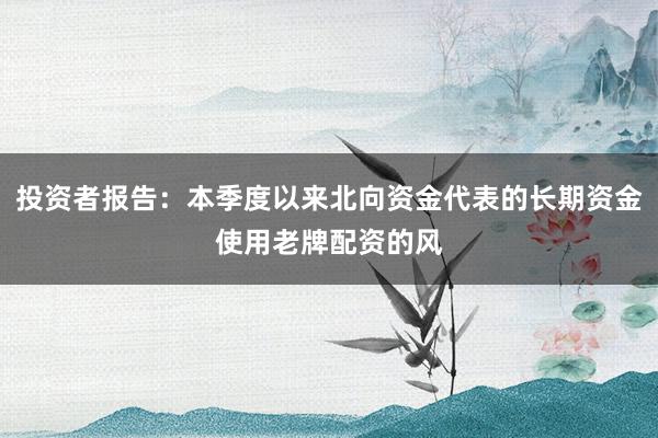 投资者报告：本季度以来北向资金代表的长期资金使用老牌配资的风