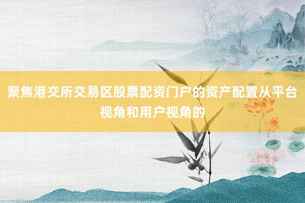 聚焦港交所交易区股票配资门户的资产配置从平台视角和用户视角的