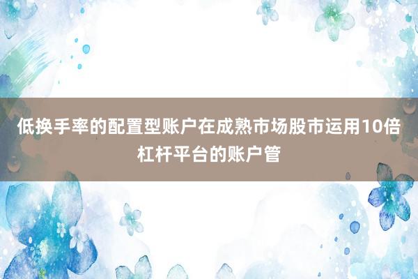 低换手率的配置型账户在成熟市场股市运用10倍杠杆平台的账户管