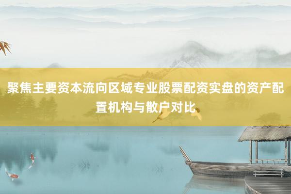 聚焦主要资本流向区域专业股票配资实盘的资产配置机构与散户对比