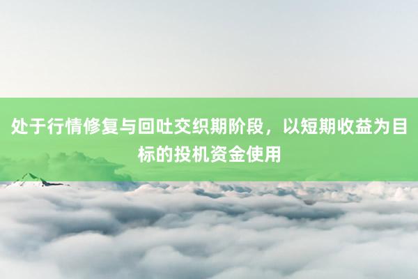 处于行情修复与回吐交织期阶段，以短期收益为目标的投机资金使用