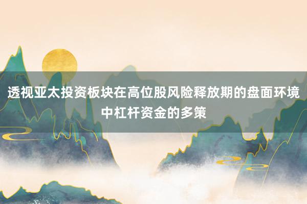 透视亚太投资板块在高位股风险释放期的盘面环境中杠杆资金的多策