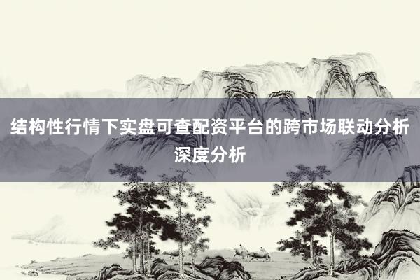 结构性行情下实盘可查配资平台的跨市场联动分析深度分析