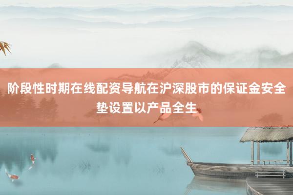 阶段性时期在线配资导航在沪深股市的保证金安全垫设置以产品全生