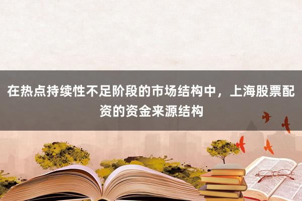 在热点持续性不足阶段的市场结构中，上海股票配资的资金来源结构