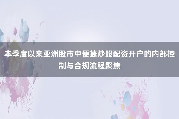 本季度以来亚洲股市中便捷炒股配资开户的内部控制与合规流程聚焦