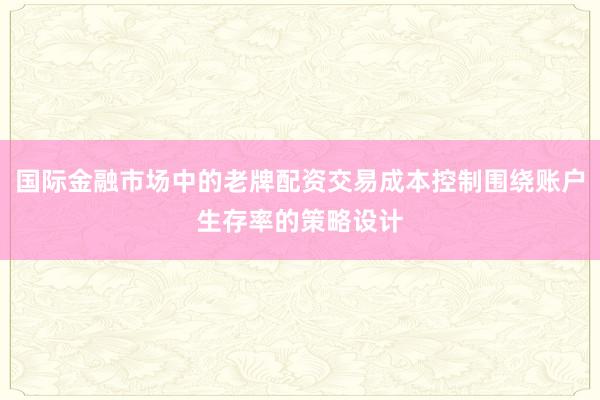 国际金融市场中的老牌配资交易成本控制围绕账户生存率的策略设计