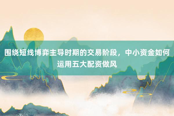 围绕短线博弈主导时期的交易阶段，中小资金如何运用五大配资做风