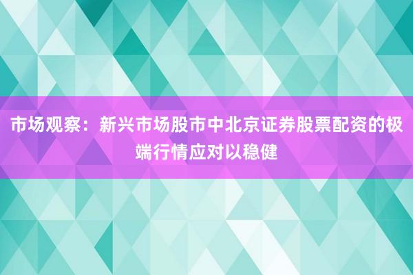 市场观察：新兴市场股市中北京证券股票配资的极端行情应对以稳健