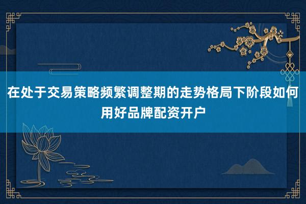 在处于交易策略频繁调整期的走势格局下阶段如何用好品牌配资开户