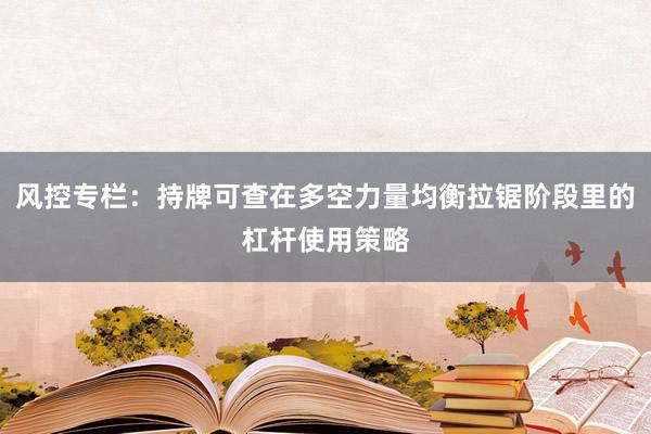 风控专栏：持牌可查在多空力量均衡拉锯阶段里的杠杆使用策略