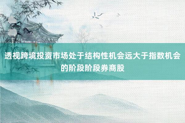 透视跨境投资市场处于结构性机会远大于指数机会的阶段阶段券商股