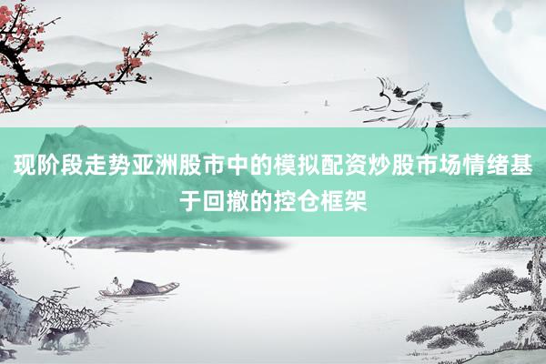 现阶段走势亚洲股市中的模拟配资炒股市场情绪基于回撤的控仓框架