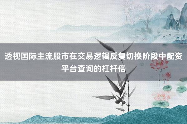 透视国际主流股市在交易逻辑反复切换阶段中配资平台查询的杠杆倍