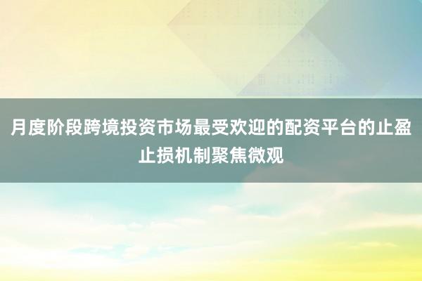 月度阶段跨境投资市场最受欢迎的配资平台的止盈止损机制聚焦微观