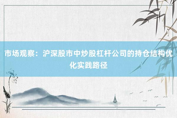市场观察：沪深股市中炒股杠杆公司的持仓结构优化实践路径