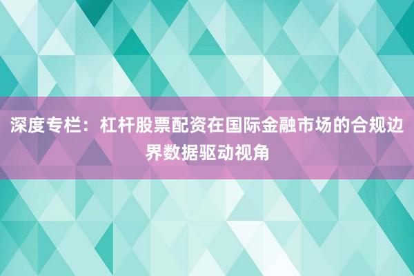 深度专栏：杠杆股票配资在国际金融市场的合规边界数据驱动视角