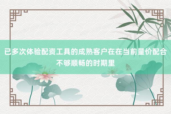 已多次体验配资工具的成熟客户在在当前量价配合不够顺畅的时期里