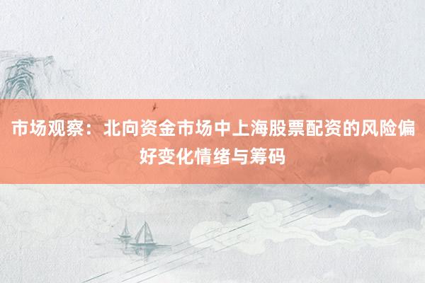 市场观察：北向资金市场中上海股票配资的风险偏好变化情绪与筹码