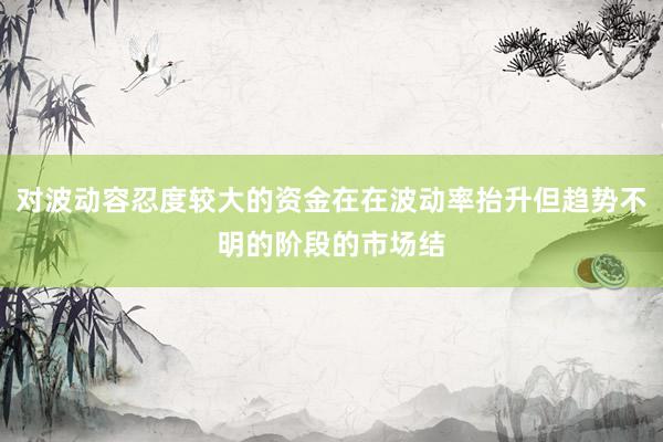 对波动容忍度较大的资金在在波动率抬升但趋势不明的阶段的市场结