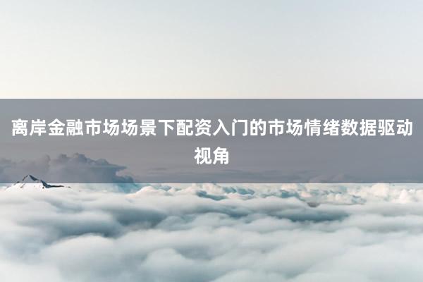 离岸金融市场场景下配资入门的市场情绪数据驱动视角